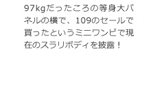 97kgだったころの等身大パネルの横で、109のセールで買ったというミニワンピで現在のスラリボディを披露!