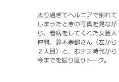 太り過ぎてヘルニアで倒れてしまったときの写真を見ながら、看病をしてくれた女芸人仲間、鈴木奈都さん(左から2人目)と、おデブ時代から今までを振り返りトーク。