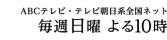 ABCテレビ・テレビ朝日系全国ネット　毎週日曜 よる10時