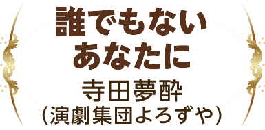 『誰でもないあなたに』 寺田夢酔（演劇集団よろずや）