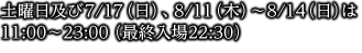 ※土曜日及び7/17（日）、8/11（木）～8/14（日）は11:00～23:00（最終入場22:30）