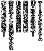 アートアクアリウム10周年の集大成！屋内最大の規模　壮大な空間演出　贅を尽くした煌びやかな夢の世界が誕生！