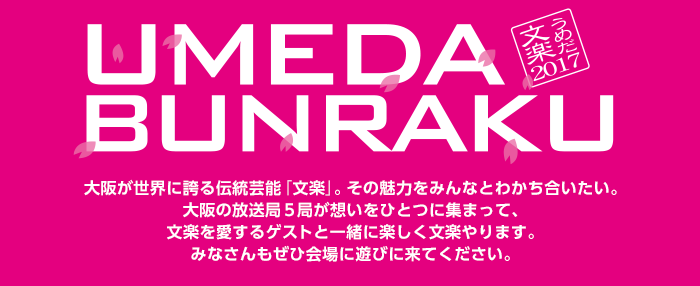 うめだ文楽2017 UMEDA BUNRAKU 大阪が世界に誇る伝統芸能『文楽』。大阪が世界に誇る伝統芸能「文楽」。その魅力をみんなとわかち合いたい。大阪の放送局５局が想いをひとつに集まって、文楽を愛するゲストと一緒に楽しく文楽やります。みなさんもぜひ会場に遊びに来てください。