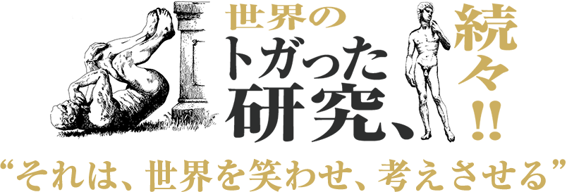 世界のトガった研究、続々‼ 「それは世界を笑わせ、考えさせる」