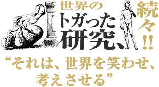 世界のトガった研究、続々‼「それは世界を笑わせ、考えさせる」