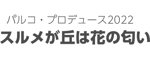 パルコ・プロデュース2022　スルメが丘は花の匂い