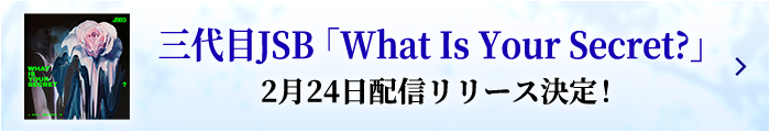 三代目JSB「What Is Your Secret?」2月24日配信リリース決定！