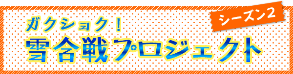 ガクショク！雪合戦プロジェクト【シーズン2】