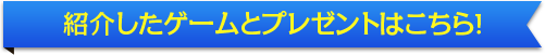 紹介したゲームとプレゼントはこちら！