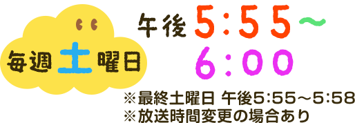 毎週土曜日午後5：55～6：00※放送時間変更の場合あり