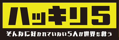 ハッキリ5 そんなに好かれていない5人が世界を救う