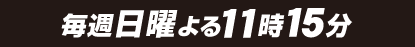 毎週日曜よる11時15分放送