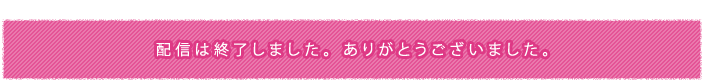 配信は終了しました。ありがとうございました。