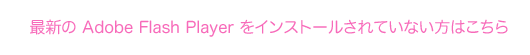 最新のAdobeFlashPlayerをインストールされていない方はこちら