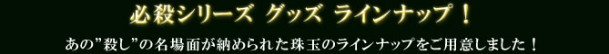 必殺シリーズ グッズ ラインナップ！