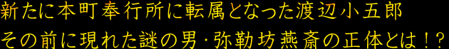 新たに本町奉行所に転属となった渡辺小五郎　その前に現れた謎の男・弥勒坊燕斎の正体とは！？