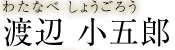 渡辺 小五郎　わたなべ しょうごろう