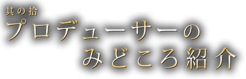 其の拾　プロデューサーのみどころ紹介