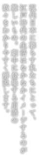 現代日本に暮らす私たちにとって、
江戸時代の生活はなかなかイメージするのが難しいもの。劇中に登場する用語の数々をわかりやすく解説します。