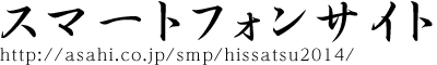 スマートフォンサイト　【URL】https://www.asahi.co.jp/smp/hissatsu2014/