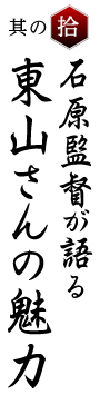 其の拾 石原監督が語る東山さんの魅力