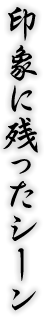 印象に残ったシーン