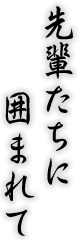 先輩たちに囲まれて