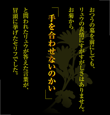 おつうの墓を前にしても、リュウの表情にすがすがしさはありません。お菊から「手を合わせないのかい」と問われたリュウが答えた言葉が、冒頭に挙げたセリフでした。