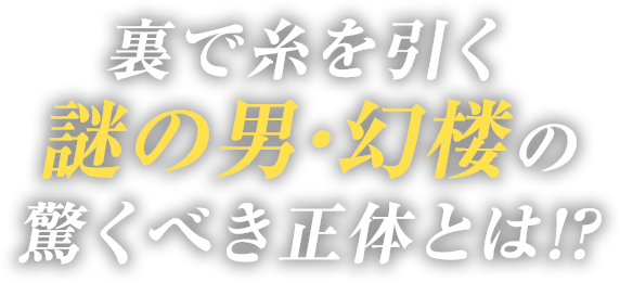 裏で糸を引く謎の男・幻楼の驚くべき正体とは!?