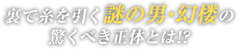 裏で糸を引く謎の男・幻楼の驚くべき正体とは!?