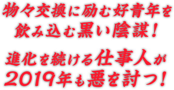 物々交換に励む好青年を飲み込む黒い陰謀！進化を続ける仕事人が2019年も悪を討つ！