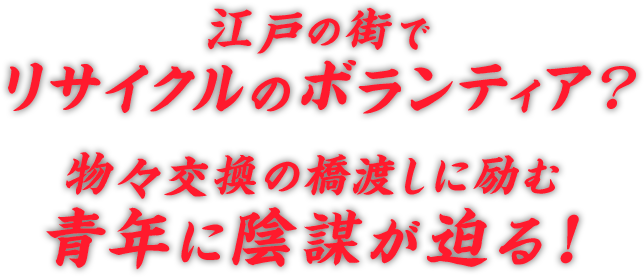 江戸の街でリサイクルのボランティア？物々交換の橋渡しに励む青年に陰謀が迫る！