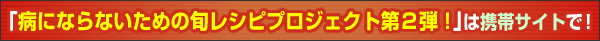 「病にならないための旬レシピ第２弾」は携帯サイトで！