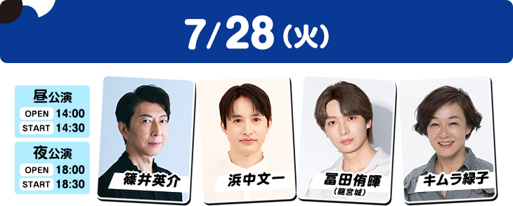 7/28（火）昼公演：OPEN 14:00／START 14:30 夜公演：OPEN 18:00／START 18:30 篠井英介・浜中文一・冨田侑暉（龍宮城）・キムラ緑子
