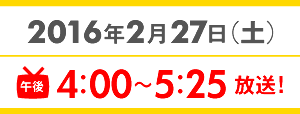 2016年2月27日（土）午後4：00～5：25放送！