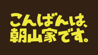 【こんばんは、朝山家です。】