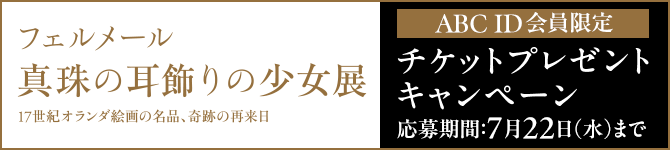 フェルメール《真珠の耳飾りの少女》展 チケットプレゼントキャンペーン 応募期間：７月２２日（水）まで