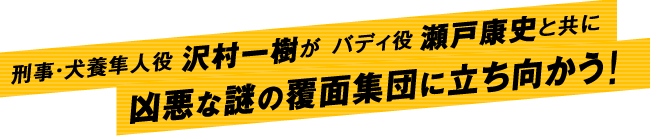 刑事・犬養隼人役 沢村一樹が バディ役 瀬戸康史と共に凶悪な謎の覆面集団に立ち向かう！