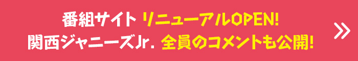 番組サイト リニューアルOPEN！関西ジャニーズJr. 全員のコメントも公開！