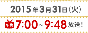 2015年3月31日（火）午後7時～9時48分放送！