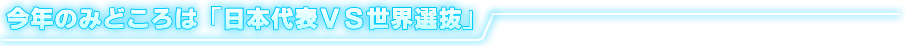 今年のみどころは「日本代表VS世界選抜」