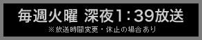 毎週火曜 深夜1：39放送　※放送時間変更・休止の場合あり