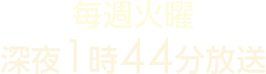 毎週火曜深夜1時44分放送