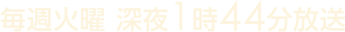 毎週火曜深夜1時44分放送