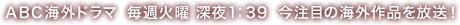 ABC海外ドラマ　毎週火曜　深夜1：39　今注目の海外作品を放送！