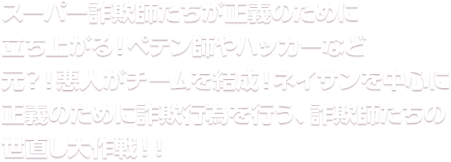 スーパー詐欺師たちが正義のために立ち上がる！ペテン師やハッカーなど元？！悪人がチームを結成！ネイサンを中心に正義のために詐欺行為を行う、詐欺師たちの世直し大作戦！！