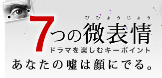 7つの微表情 ドラマを楽しむキーポイント　あなたの嘘は顔にでる。