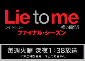 Lie to me ライ・トゥ・ミー 嘘の瞬間　ファイナル・シーズン／毎週火曜 深夜1：38放送