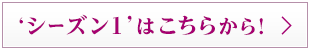  ‘シーズン1’はこちらから！