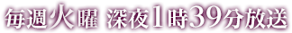 毎週火曜 深夜1時39分放送